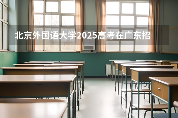 北京外国语大学2025高考在广东招生计划介绍