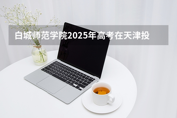 白城师范学院2025年高考在天津投档分数线