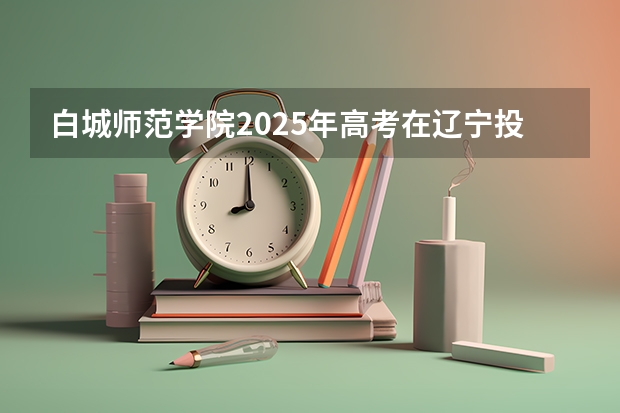 白城师范学院2025年高考在辽宁投档分数线