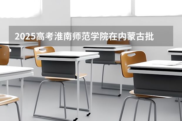 2025高考淮南师范学院在内蒙古批次线差是多少（2026参考）