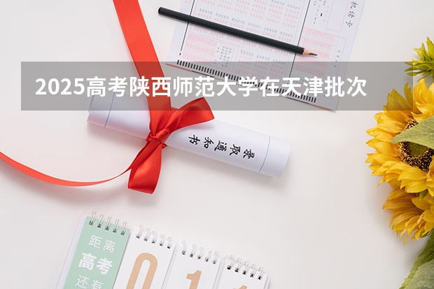 2025高考陕西师范大学在天津批次线差是多少（2026参考）