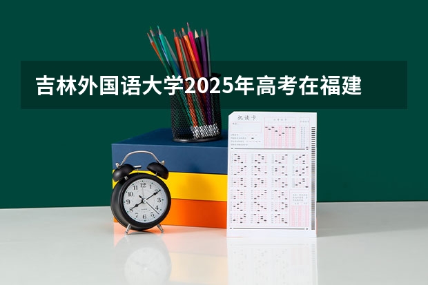 吉林外国语大学2025年高考在福建投档分数线