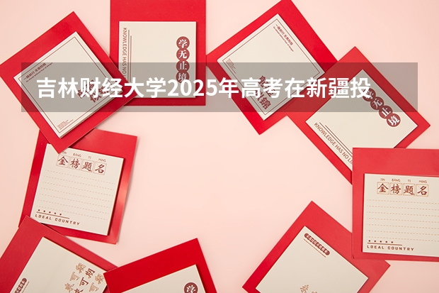吉林财经大学2025年高考在新疆投档分数线
