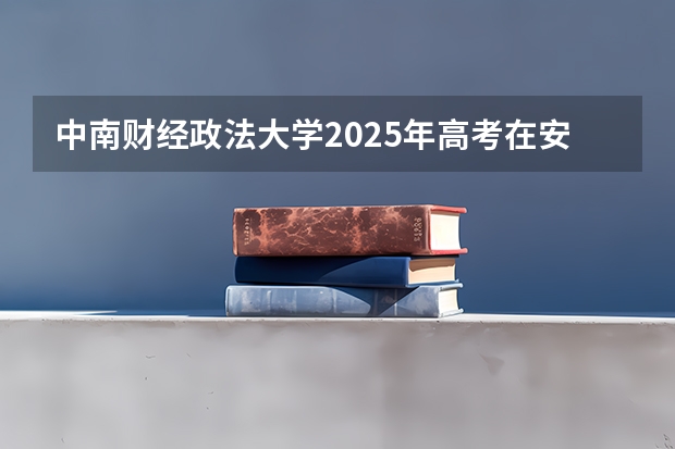 中南财经政法大学2025年高考在安徽投档分数线