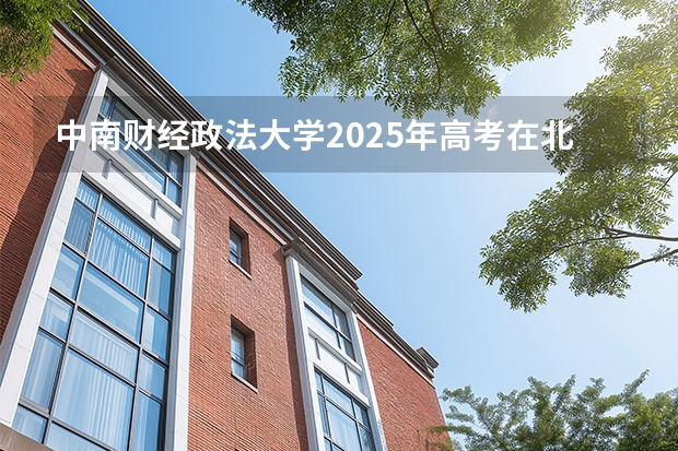 中南财经政法大学2025年高考在北京投档分数线