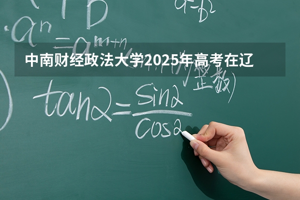 中南财经政法大学2025年高考在辽宁投档分数线