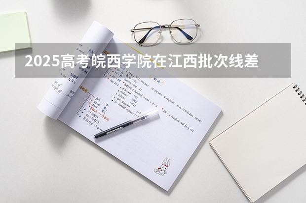 2025高考皖西学院在江西批次线差是多少（2026参考）