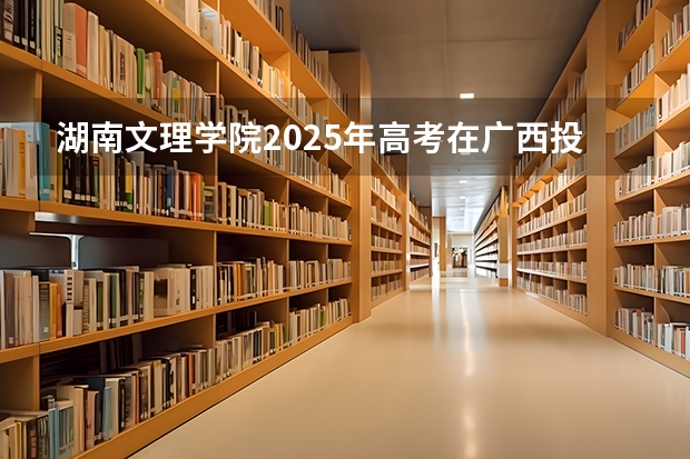湖南文理学院2025年高考在广西投档分数线