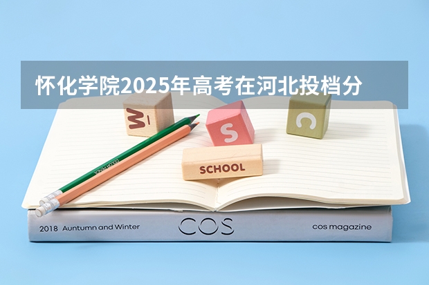 怀化学院2025年高考在河北投档分数线