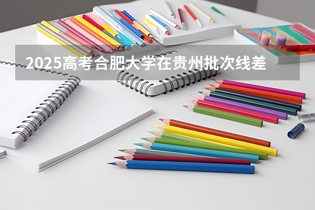 2025高考合肥大学在贵州批次线差是多少（2026参考）