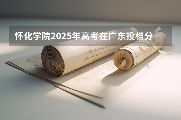 怀化学院2025年高考在广东投档分数线
