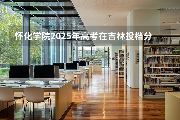 怀化学院2025年高考在吉林投档分数线