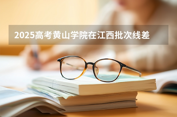 2025高考黄山学院在江西批次线差是多少（2026参考）