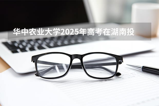 华中农业大学2025年高考在湖南投档分数线