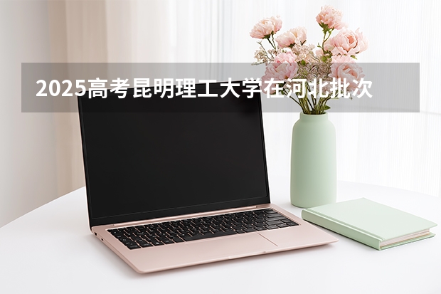 2025高考昆明理工大学在河北批次线差是多少（2026参考）