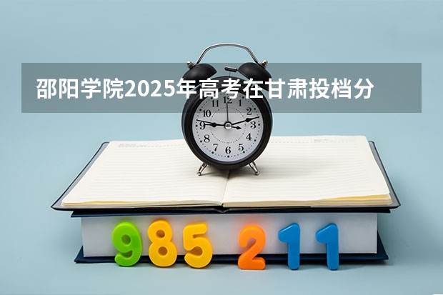 邵阳学院2025年高考在甘肃投档分数线