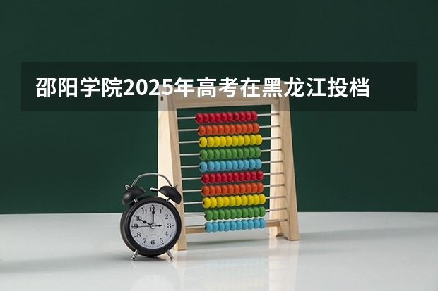 邵阳学院2025年高考在黑龙江投档分数线