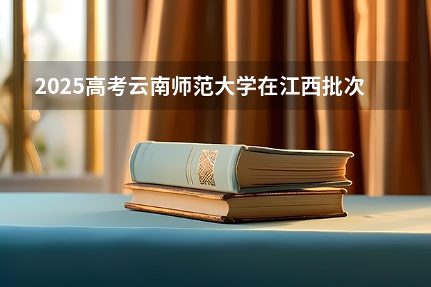 2025高考云南师范大学在江西批次线差是多少（2026参考）