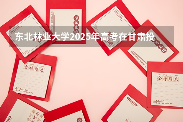 东北林业大学2025年高考在甘肃投档分数线