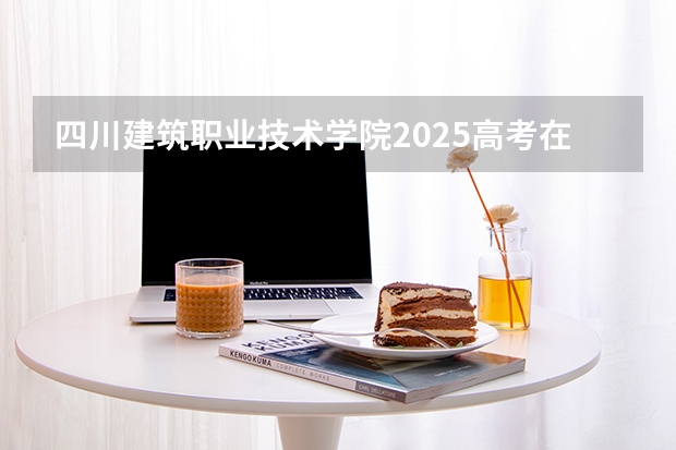 四川建筑职业技术学院2025高考在广东招生计划介绍