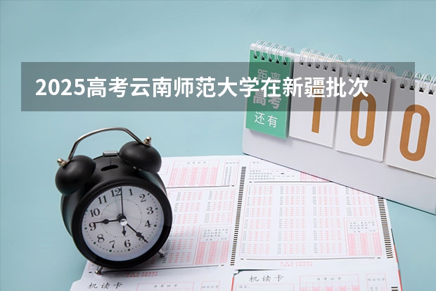 2025高考云南师范大学在新疆批次线差是多少（2026参考）
