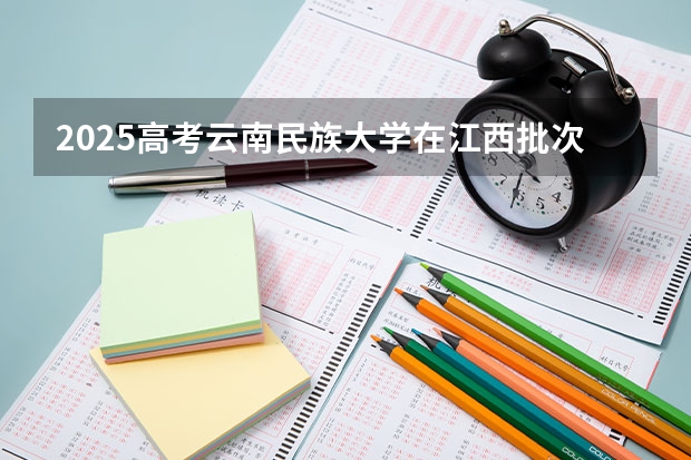 2025高考云南民族大学在江西批次线差是多少（2026参考）