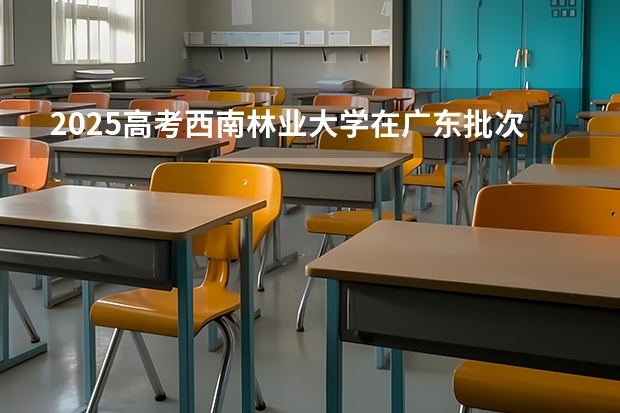 2025高考西南林业大学在广东批次线差是多少（2026参考）