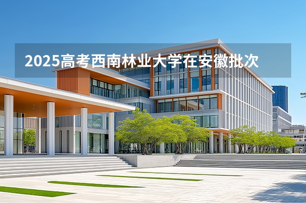 2025高考西南林业大学在安徽批次线差是多少（2026参考）