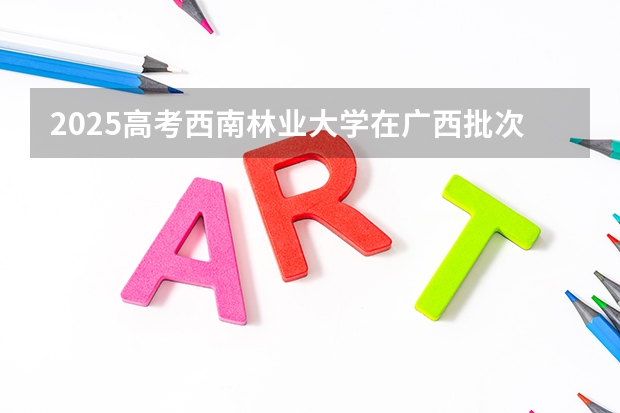 2025高考西南林业大学在广西批次线差是多少（2026参考）