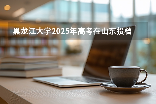 黑龙江大学2025年高考在山东投档分数线