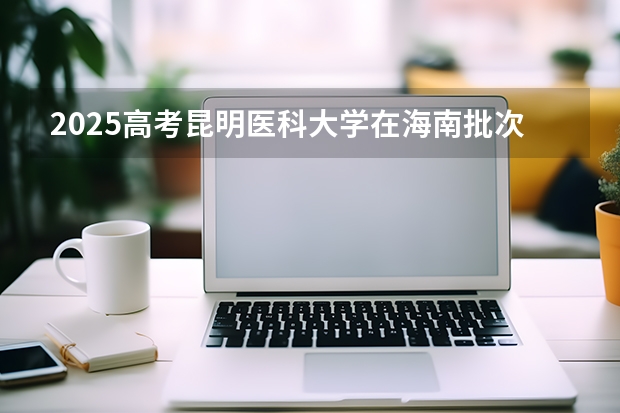 2025高考昆明医科大学在海南批次线差是多少（2026参考）
