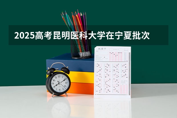 2025高考昆明医科大学在宁夏批次线差是多少（2026参考）