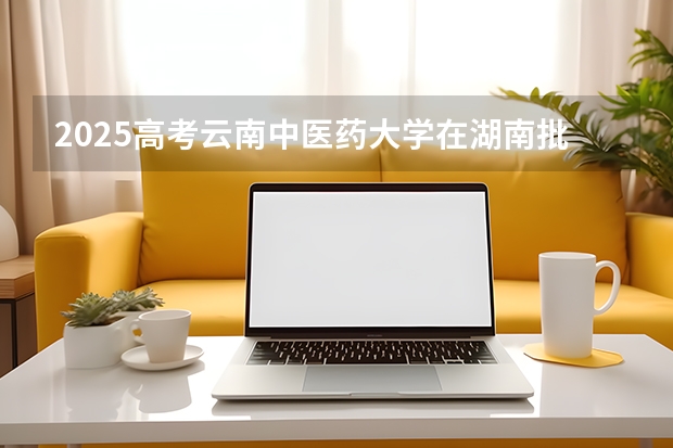 2025高考云南中医药大学在湖南批次线差是多少（2026参考）