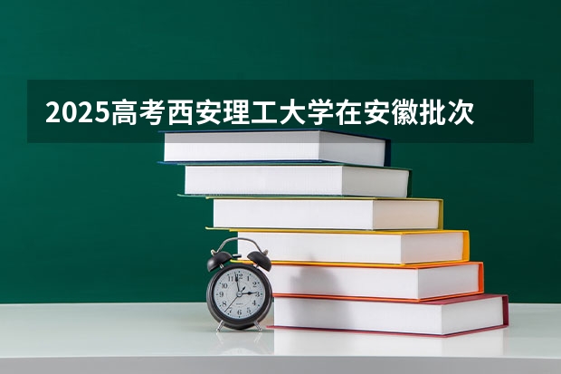 2025高考西安理工大学在安徽批次线差是多少（2026参考）