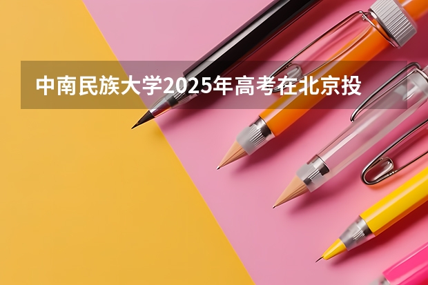 中南民族大学2025年高考在北京投档分数线