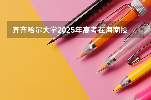 齐齐哈尔大学2025年高考在海南投档分数线