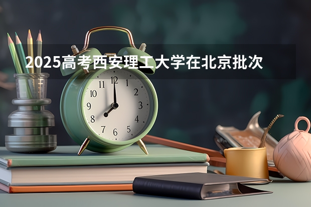 2025高考西安理工大学在北京批次线差是多少（2026参考）