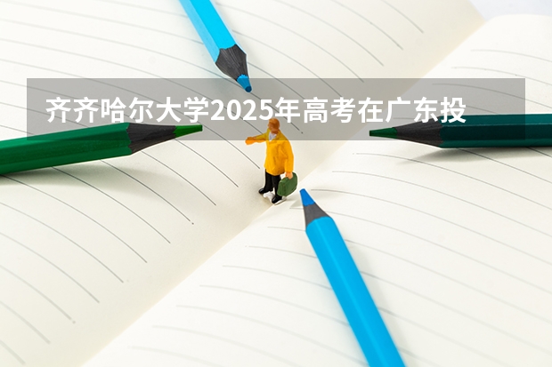 齐齐哈尔大学2025年高考在广东投档分数线