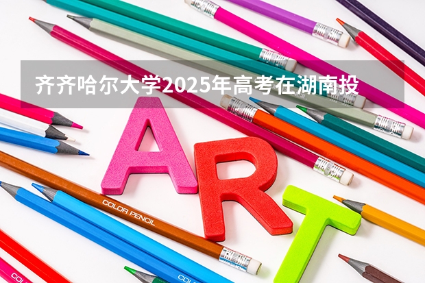 齐齐哈尔大学2025年高考在湖南投档分数线