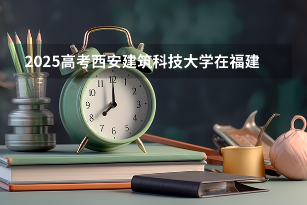 2025高考西安建筑科技大学在福建批次线差是多少（2026参考）