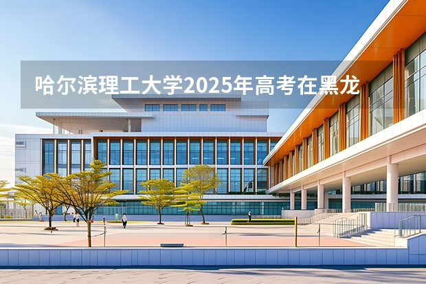 哈尔滨理工大学2025年高考在黑龙江投档分数线