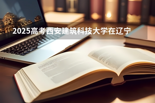 2025高考西安建筑科技大学在辽宁批次线差是多少（2026参考）