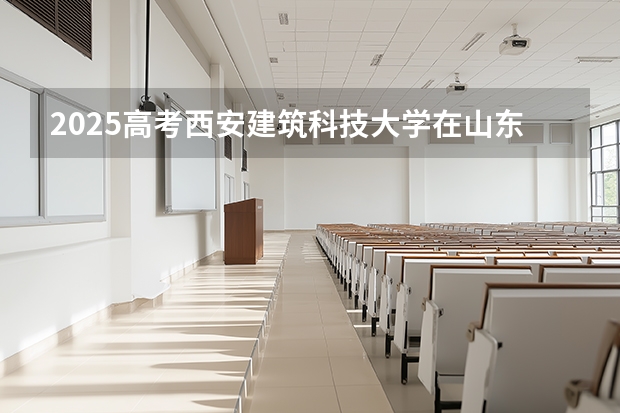 2025高考西安建筑科技大学在山东批次线差是多少（2026参考）