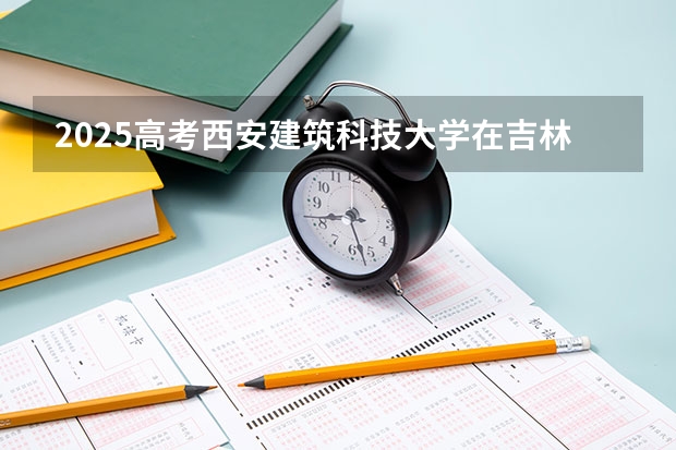 2025高考西安建筑科技大学在吉林批次线差是多少（2026参考）
