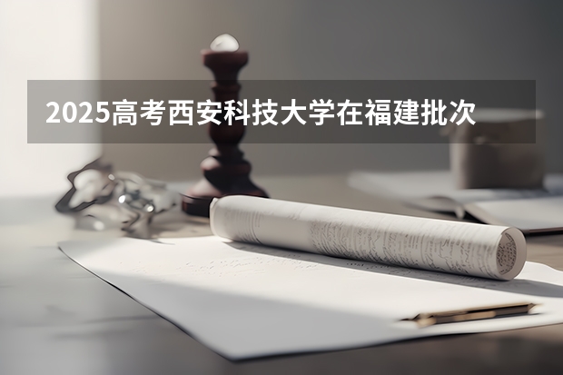 2025高考西安科技大学在福建批次线差是多少（2026参考）