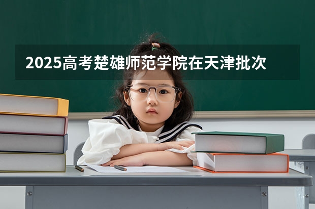2025高考楚雄师范学院在天津批次线差是多少（2026参考）