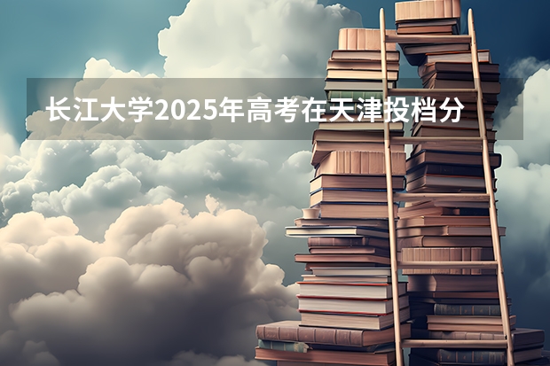 长江大学2025年高考在天津投档分数线