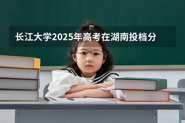 长江大学2025年高考在湖南投档分数线