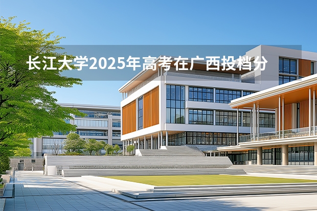 长江大学2025年高考在广西投档分数线