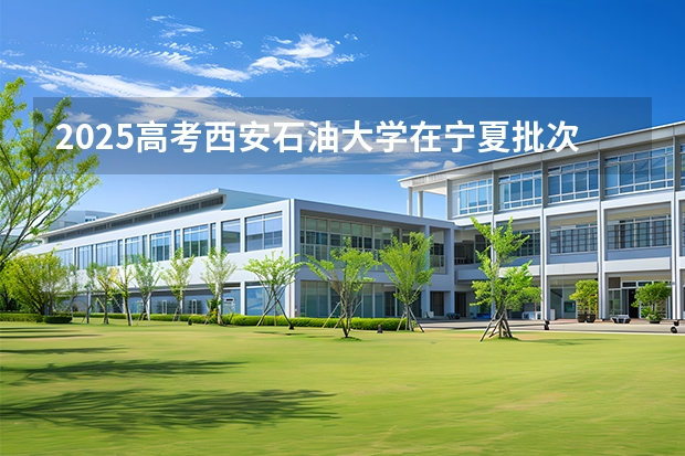 2025高考西安石油大学在宁夏批次线差是多少（2026参考）